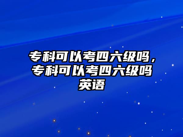 專科可以考四六級(jí)嗎，專科可以考四六級(jí)嗎英語(yǔ)