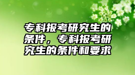 專科報(bào)考研究生的條件，專科報(bào)考研究生的條件和要求