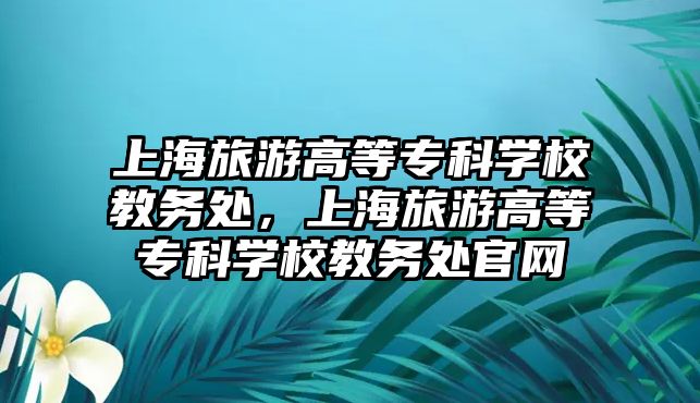 上海旅游高等專科學(xué)校教務(wù)處，上海旅游高等?？茖W(xué)校教務(wù)處官網(wǎng)