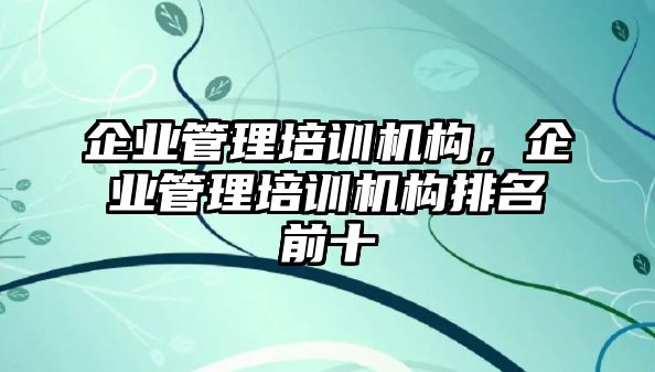 企業(yè)管理培訓機構(gòu)，企業(yè)管理培訓機構(gòu)排名前十