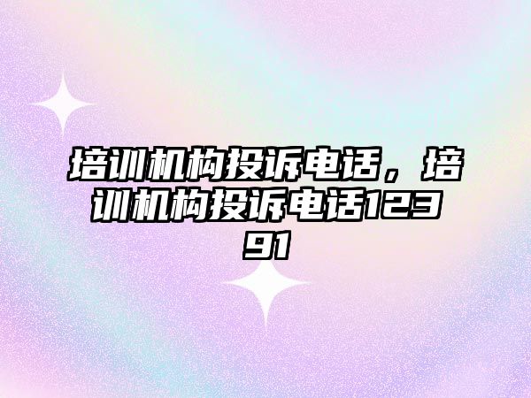 培訓機構(gòu)投訴電話，培訓機構(gòu)投訴電話12391