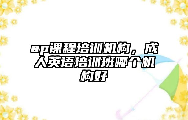 ap課程培訓機構(gòu)，成人英語培訓班哪個機構(gòu)好