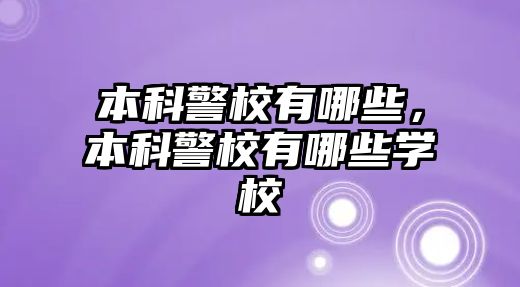 本科警校有哪些，本科警校有哪些學(xué)校