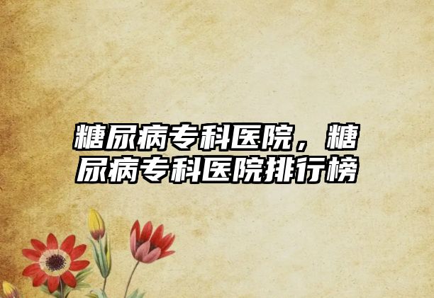 糖尿病?？漆t(yī)院，糖尿病?？漆t(yī)院排行榜