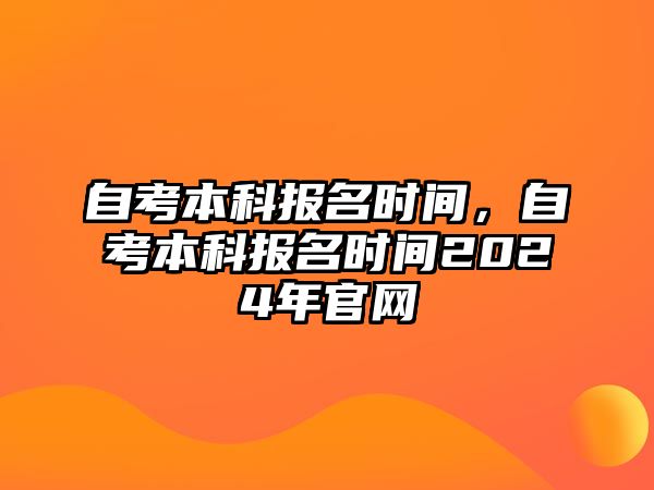 自考本科報(bào)名時(shí)間，自考本科報(bào)名時(shí)間2024年官網(wǎng)