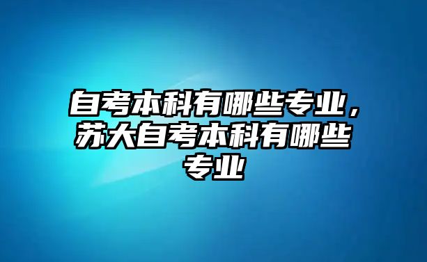 自考本科有哪些專業(yè)，蘇大自考本科有哪些專業(yè)