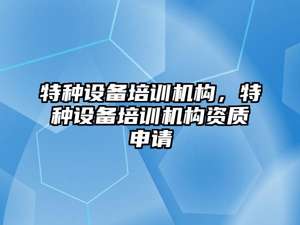 特種設(shè)備培訓(xùn)機構(gòu)，特種設(shè)備培訓(xùn)機構(gòu)資質(zhì)申請