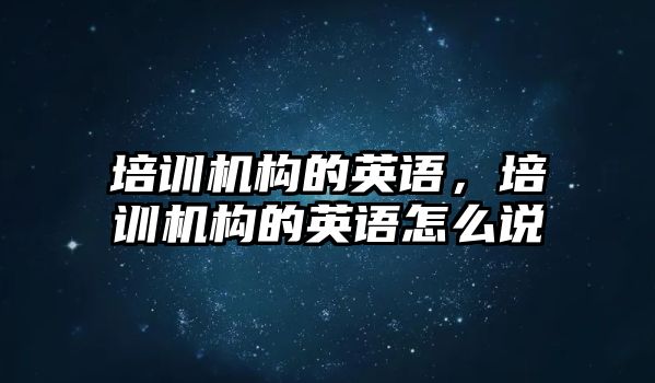 培訓機構(gòu)的英語，培訓機構(gòu)的英語怎么說