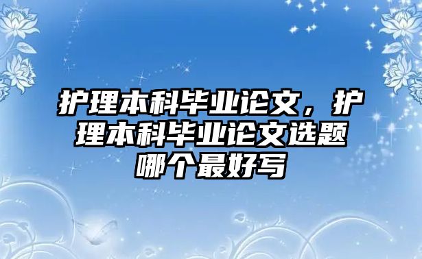 護理本科畢業(yè)論文，護理本科畢業(yè)論文選題哪個最好寫