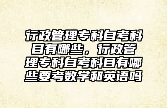 行政管理專科自考科目有哪些，行政管理專科自考科目有哪些要考數(shù)學(xué)和英語嗎