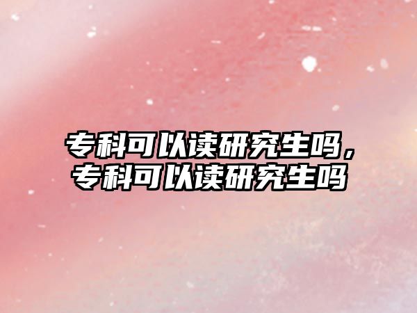 專科可以讀研究生嗎，專科可以讀研究生嗎