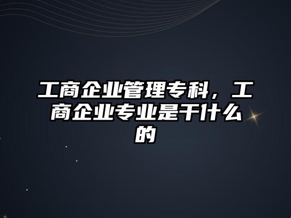 工商企業(yè)管理專科，工商企業(yè)專業(yè)是干什么的