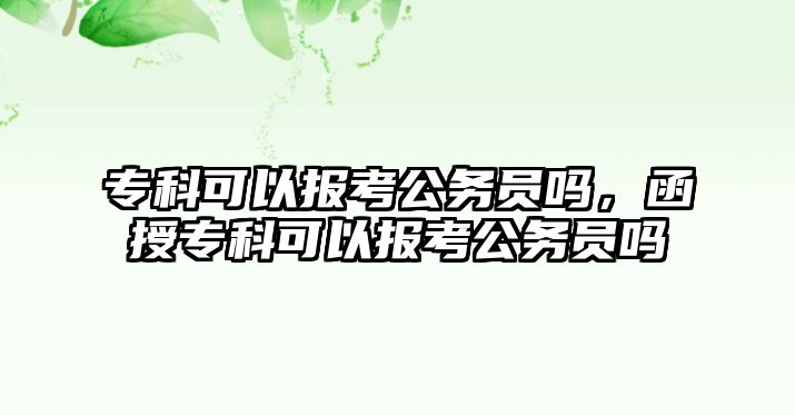 專科可以報考公務員嗎，函授專科可以報考公務員嗎