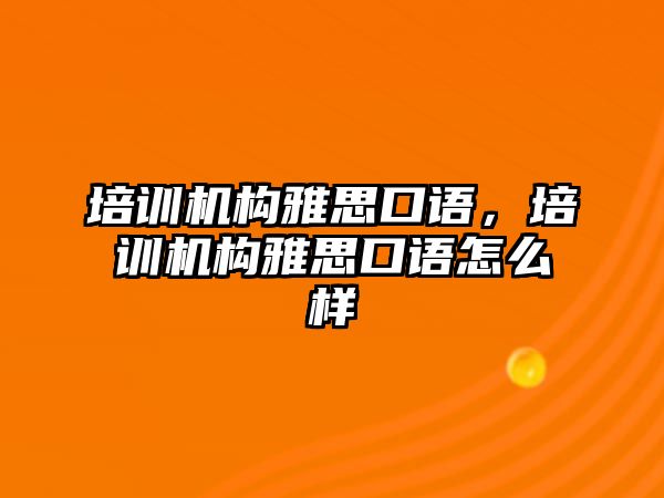 培訓機構雅思口語，培訓機構雅思口語怎么樣