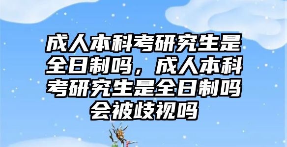 成人本科考研究生是全日制嗎，成人本科考研究生是全日制嗎會被歧視嗎