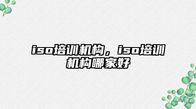 iso培訓機構(gòu)，iso培訓機構(gòu)哪家好