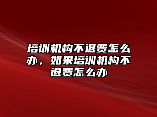 培訓(xùn)機構(gòu)不退費怎么辦，如果培訓(xùn)機構(gòu)不退費怎么辦