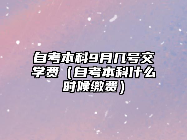 自考本科9月幾號(hào)交學(xué)費(fèi)（自考本科什么時(shí)候繳費(fèi)）