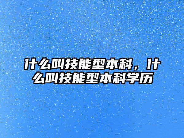 什么叫技能型本科，什么叫技能型本科學歷