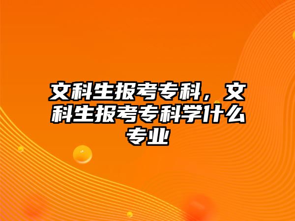 文科生報考專科，文科生報考專科學(xué)什么專業(yè)