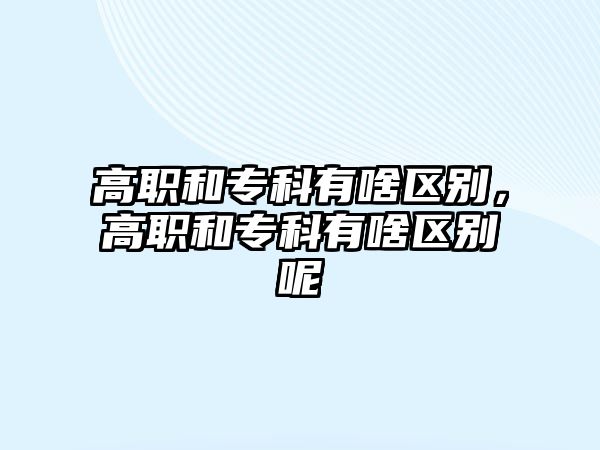 高職和專科有啥區(qū)別，高職和專科有啥區(qū)別呢