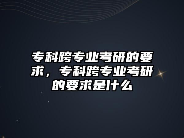 專科跨專業(yè)考研的要求，專科跨專業(yè)考研的要求是什么