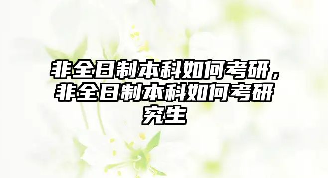 非全日制本科如何考研，非全日制本科如何考研究生