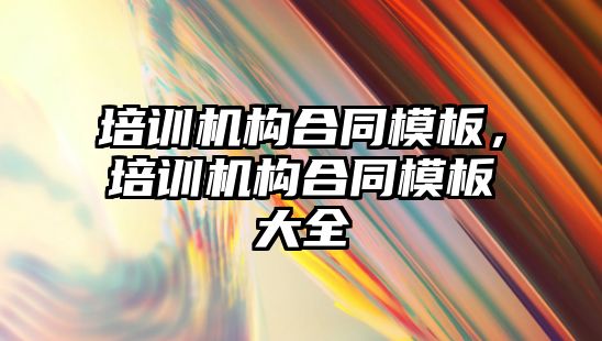 培訓機構合同模板，培訓機構合同模板大全