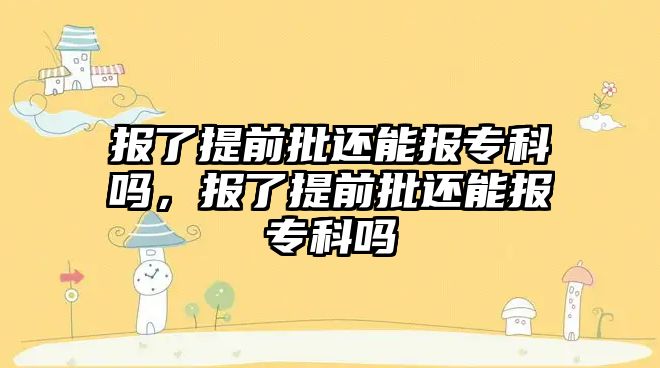 報了提前批還能報專科嗎，報了提前批還能報專科嗎