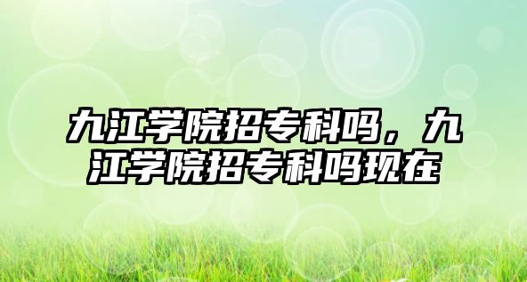 九江學院招專科嗎，九江學院招專科嗎現在