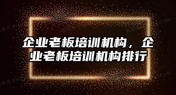 企業(yè)老板培訓(xùn)機(jī)構(gòu)，企業(yè)老板培訓(xùn)機(jī)構(gòu)排行