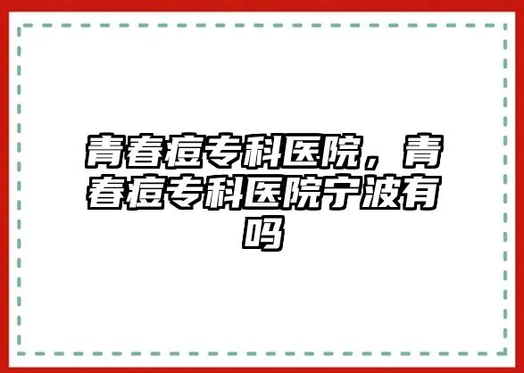 青春痘專科醫(yī)院，青春痘專科醫(yī)院寧波有嗎