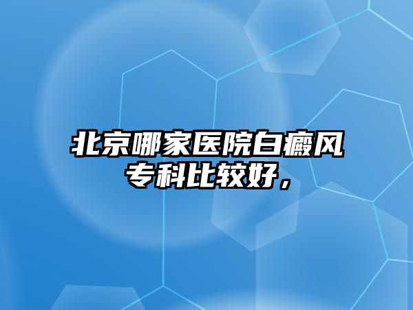 北京哪家醫(yī)院白癜風專科比較好，