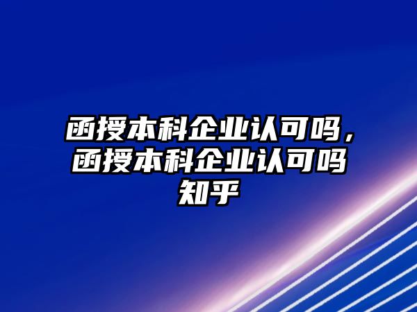 函授本科企業(yè)認(rèn)可嗎，函授本科企業(yè)認(rèn)可嗎知乎