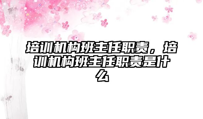 培訓(xùn)機構(gòu)班主任職責(zé)，培訓(xùn)機構(gòu)班主任職責(zé)是什么