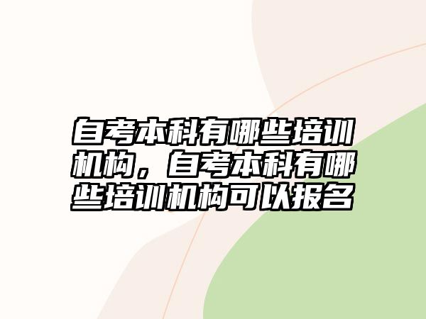 自考本科有哪些培訓機構(gòu)，自考本科有哪些培訓機構(gòu)可以報名