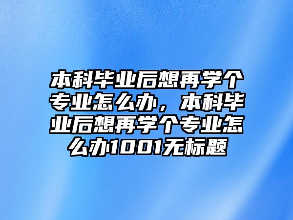 本科畢業(yè)后想再學(xué)個專業(yè)怎么辦，本科畢業(yè)后想再學(xué)個專業(yè)怎么辦1001無標題