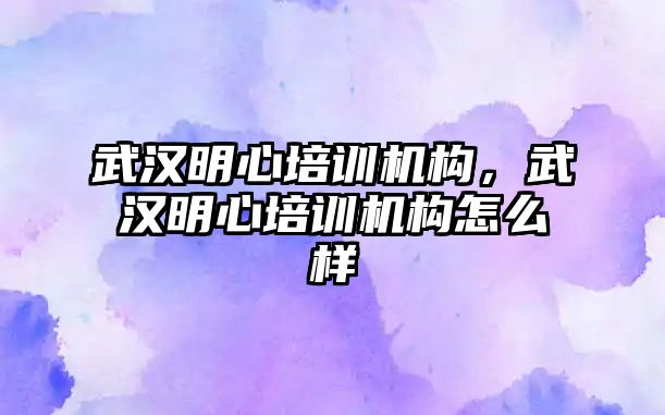 武漢明心培訓(xùn)機構(gòu)，武漢明心培訓(xùn)機構(gòu)怎么樣