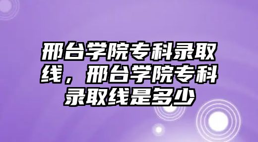 邢臺學院專科錄取線，邢臺學院專科錄取線是多少