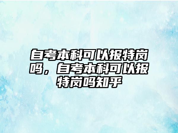 自考本科可以報特崗嗎，自考本科可以報特崗嗎知乎