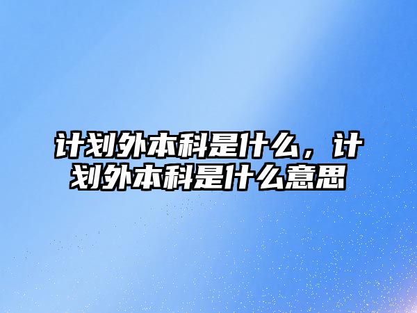 計(jì)劃外本科是什么，計(jì)劃外本科是什么意思