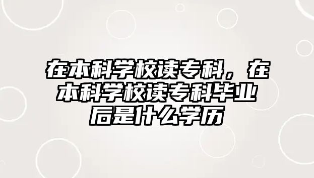 在本科學校讀專科，在本科學校讀專科畢業(yè)后是什么學歷