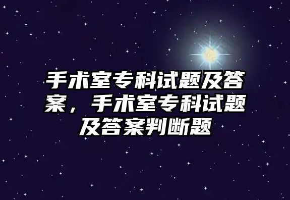 手術室專科試題及答案，手術室專科試題及答案判斷題