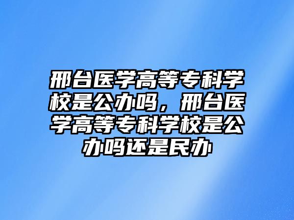 邢臺醫(yī)學高等專科學校是公辦嗎，邢臺醫(yī)學高等專科學校是公辦嗎還是民辦