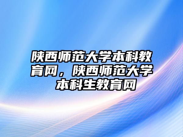 陜西師范大學本科教育網(wǎng)，陜西師范大學 本科生教育網(wǎng)