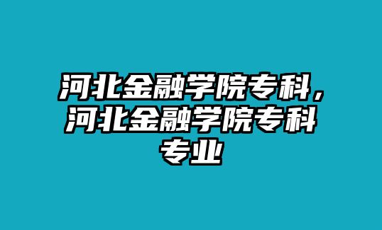 河北金融學(xué)院專科，河北金融學(xué)院專科專業(yè)