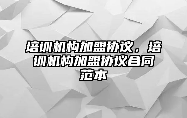 培訓(xùn)機(jī)構(gòu)加盟協(xié)議，培訓(xùn)機(jī)構(gòu)加盟協(xié)議合同范本