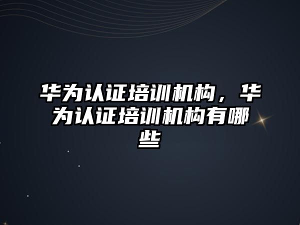 華為認證培訓(xùn)機構(gòu)，華為認證培訓(xùn)機構(gòu)有哪些