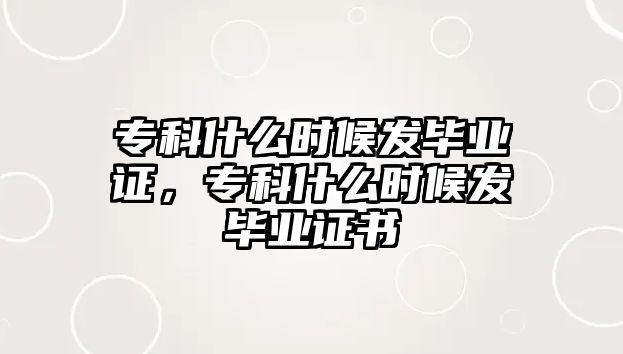 專科什么時候發(fā)畢業(yè)證，專科什么時候發(fā)畢業(yè)證書