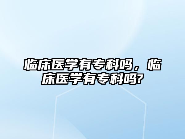 臨床醫(yī)學有專科嗎，臨床醫(yī)學有專科嗎?